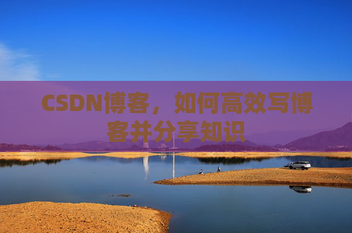 CSDN博客,如何高效写博客并分享知识